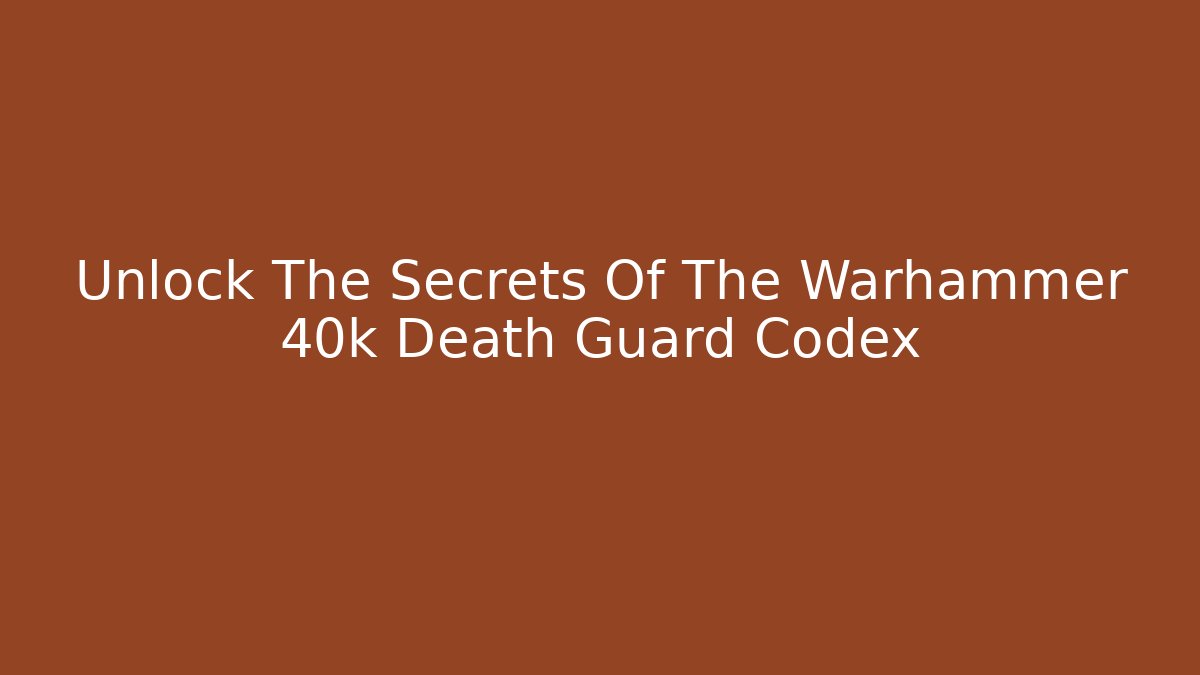 Unlock The Secrets Of The Warhammer 40k Death Guard Codex