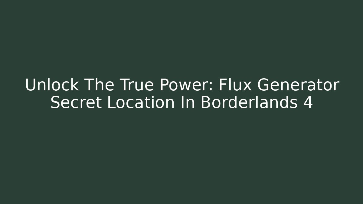 Unlock The True Power: Flux Generator Secret Location In Borderlands 4