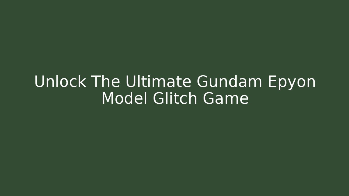 Unlock The Ultimate Gundam Epyon Model Glitch Game