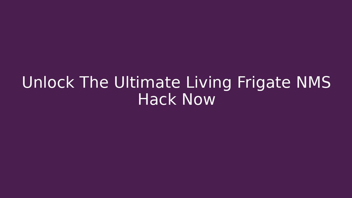 Unlock The Ultimate Living Frigate NMS Hack Now - Andrea Zevedo