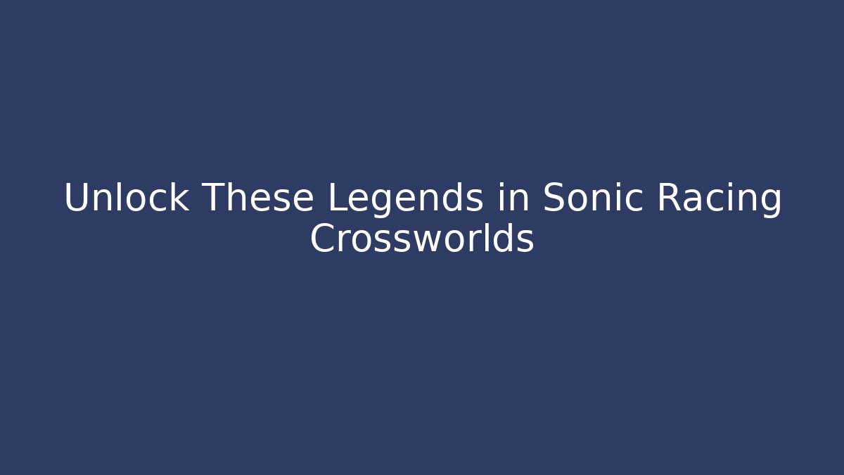 Unlock These Legends in Sonic Racing Crossworlds