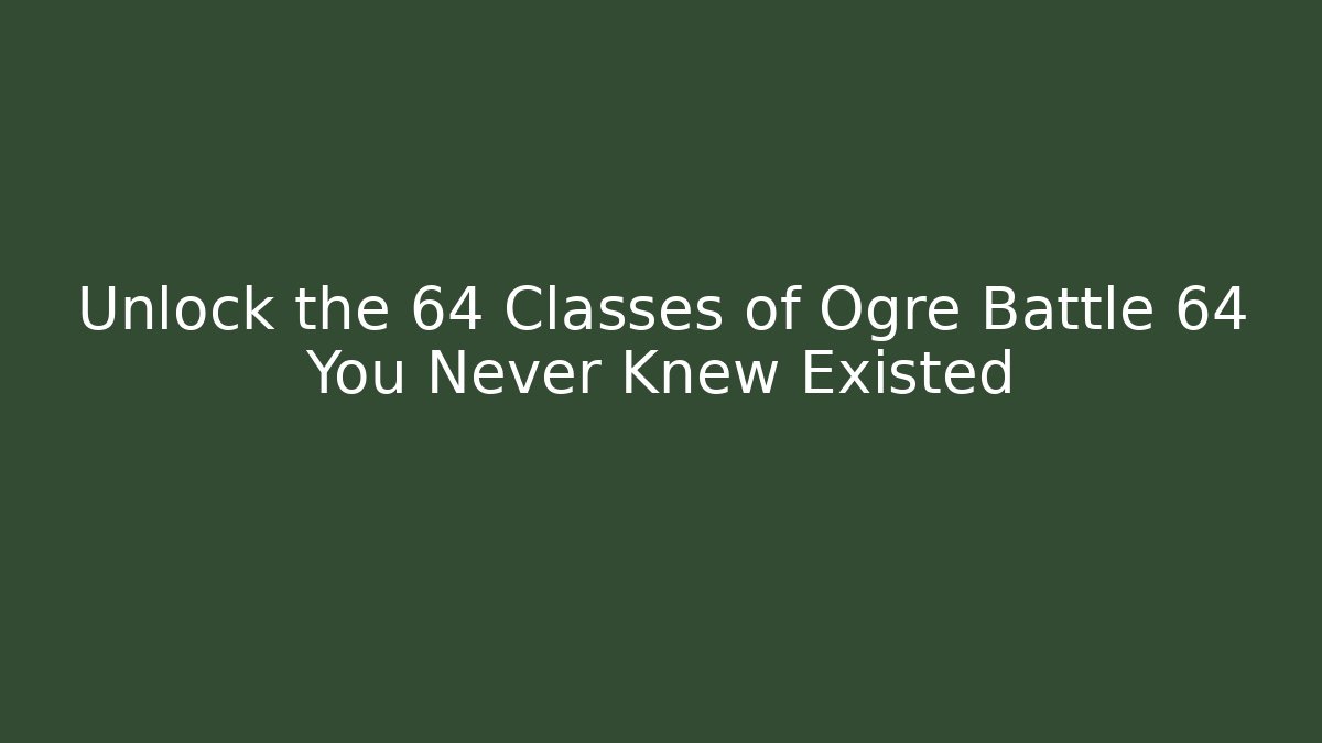 Unlock the 64 Classes of Ogre Battle 64 You Never Knew Existed