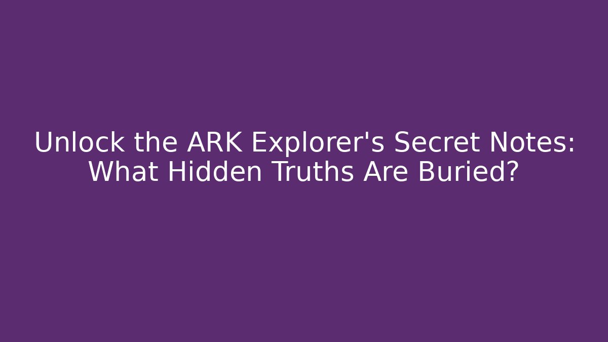 Unlock the ARK Explorer's Secret Notes: What Hidden Truths Are Buried?
