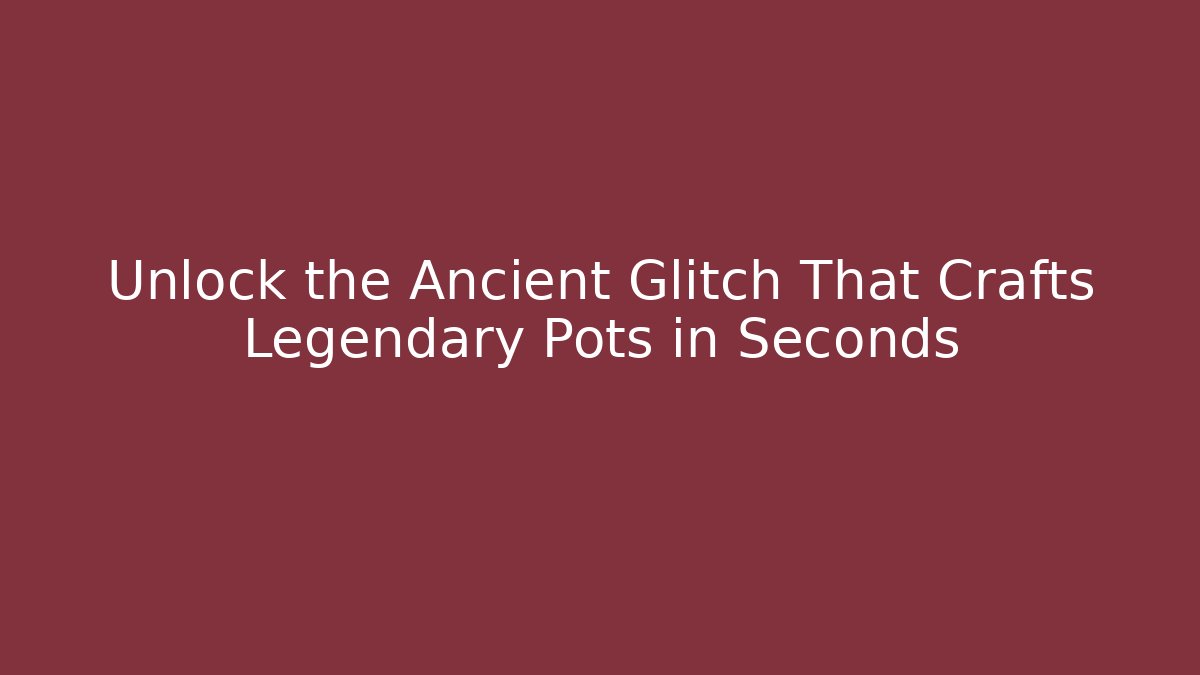 Unlock the Ancient Glitch That Crafts Legendary Pots in Seconds