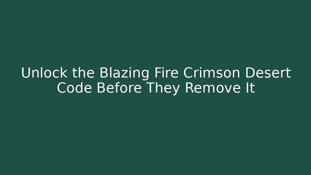 Unlock the Blazing Fire Crimson Desert Code Before They Remove It