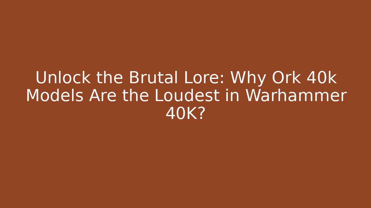 Unlock the Brutal Lore: Why Ork 40k Models Are the Loudest in Warhammer 40K?