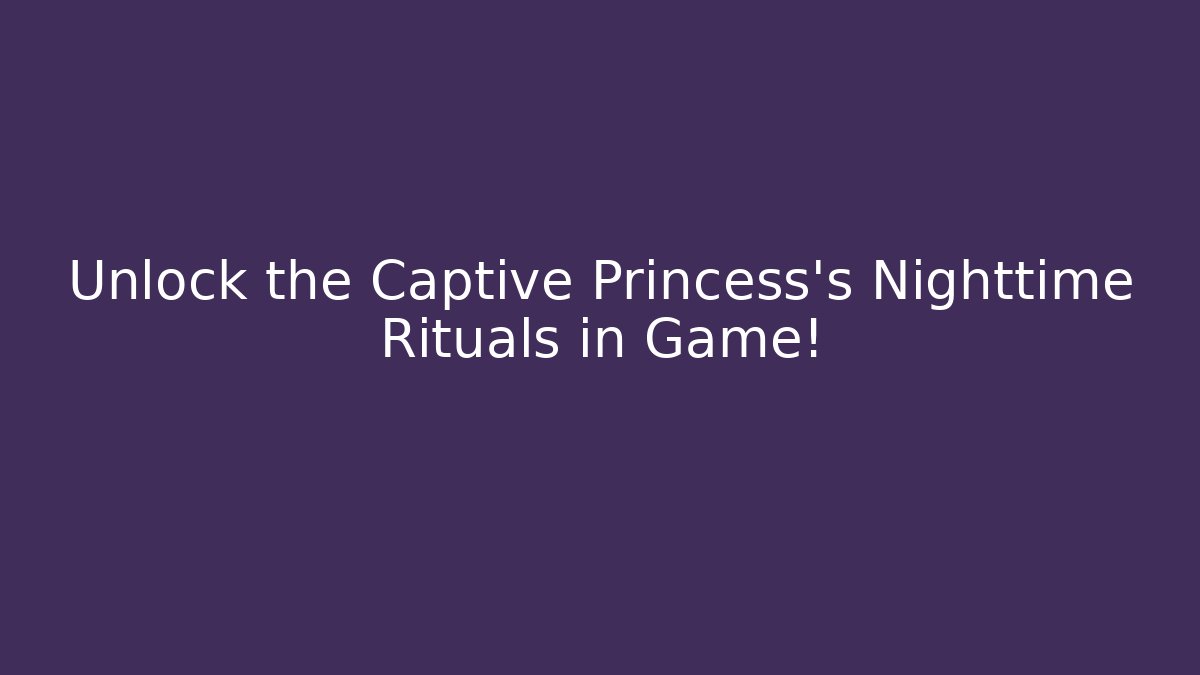 Unlock the Captive Princess's Nighttime Rituals in Game!