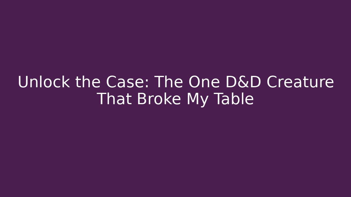 Unlock the Case: The One D&D Creature That Broke My Table