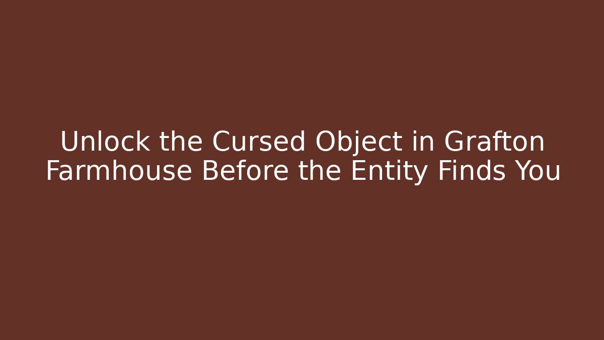 Unlock the Cursed Object in Grafton Farmhouse Before the Entity Finds You