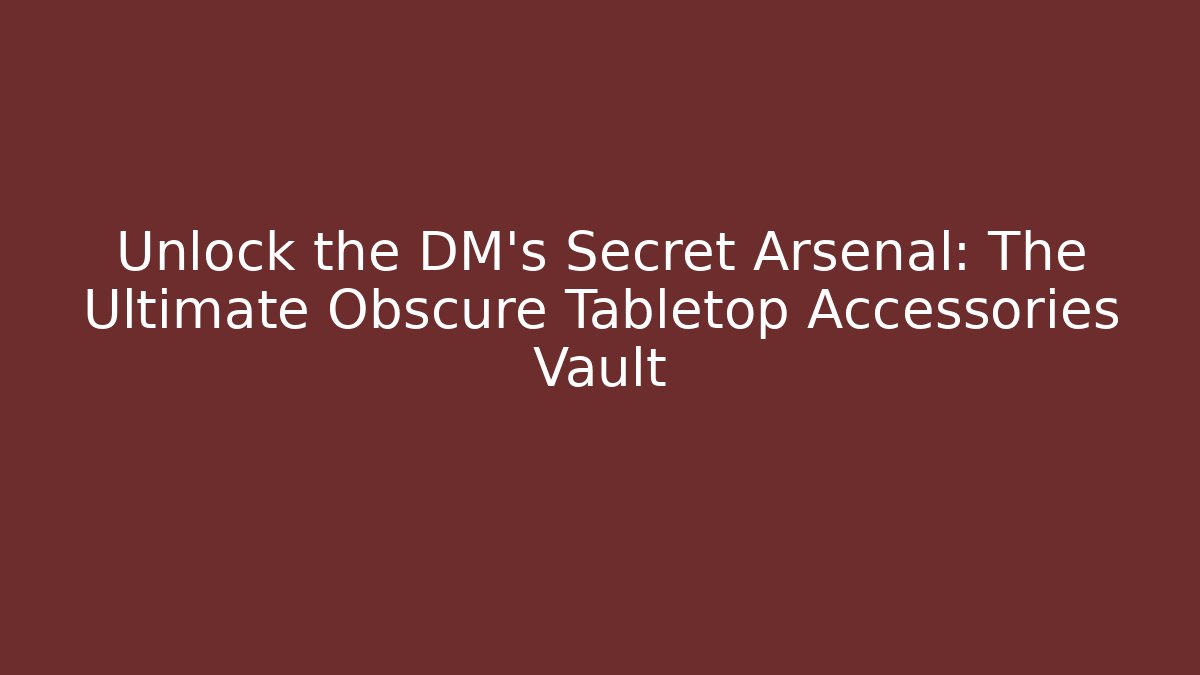 Unlock the DM's Secret Arsenal: The Ultimate Obscure Tabletop Accessories Vault