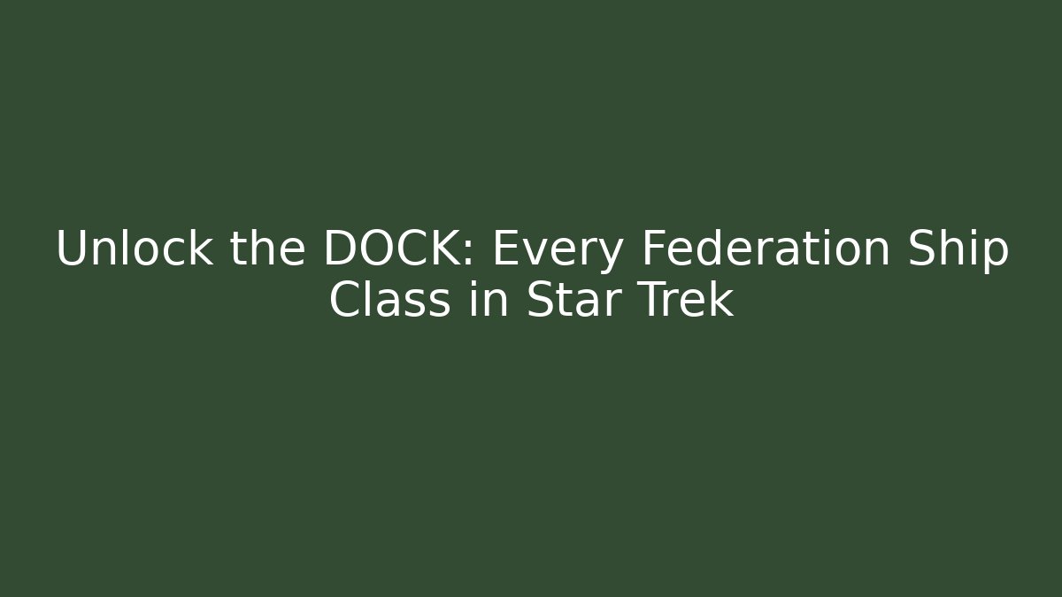 Unlock the DOCK: Every Federation Ship Class in Star Trek