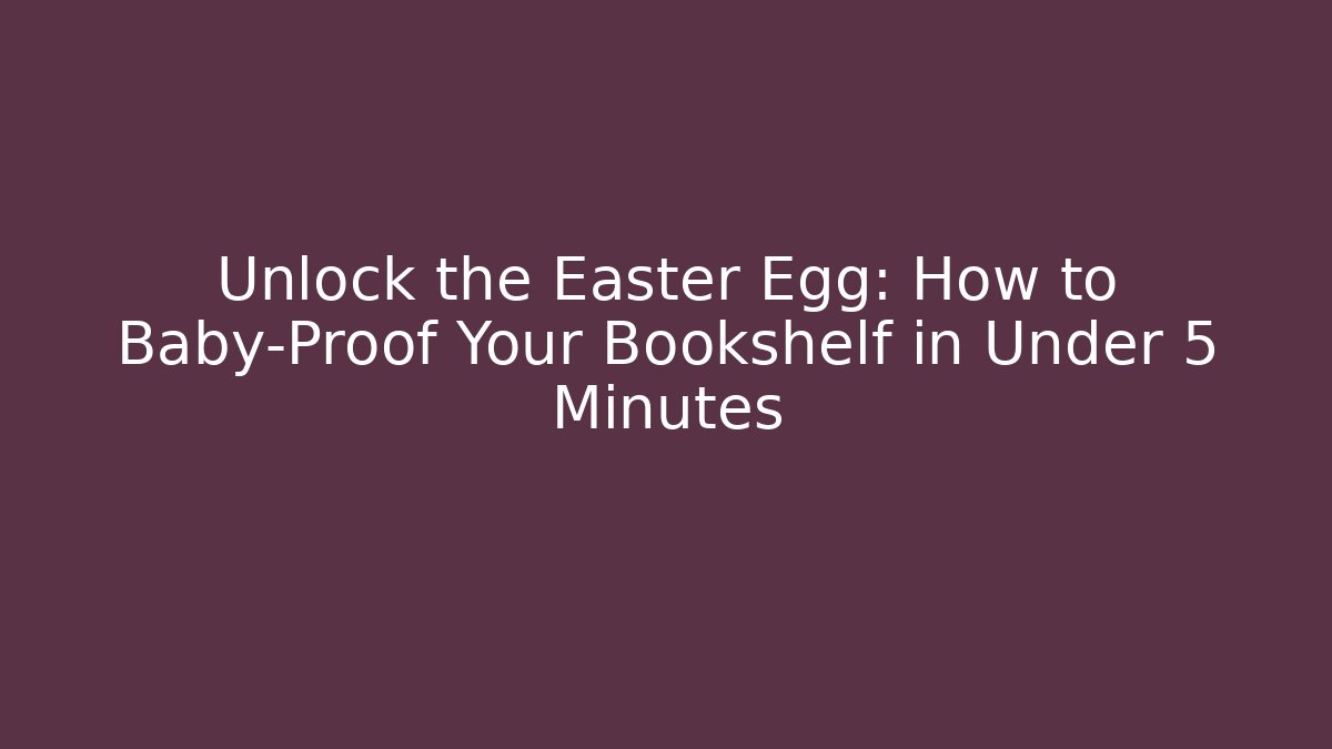 Unlock the Easter Egg: How to Baby-Proof Your Bookshelf in Under 5 Minutes
