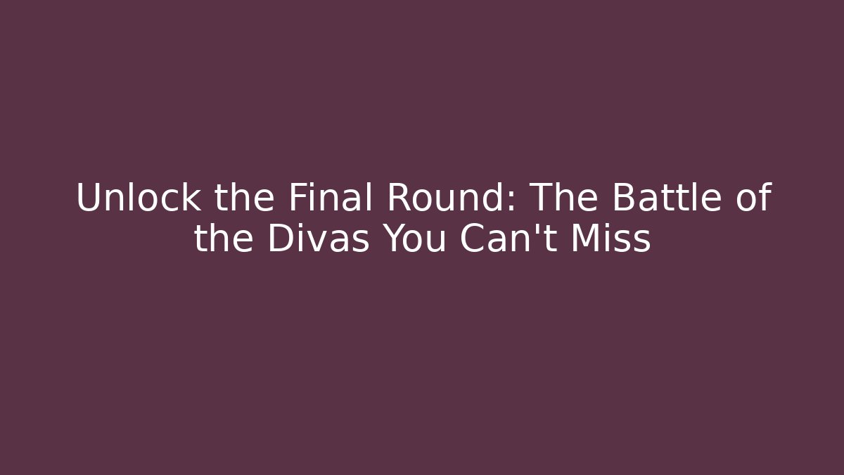 Unlock the Final Round: The Battle of the Divas You Can't Miss