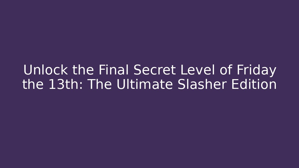 Unlock the Final Secret Level of Friday the 13th: The Ultimate Slasher Edition