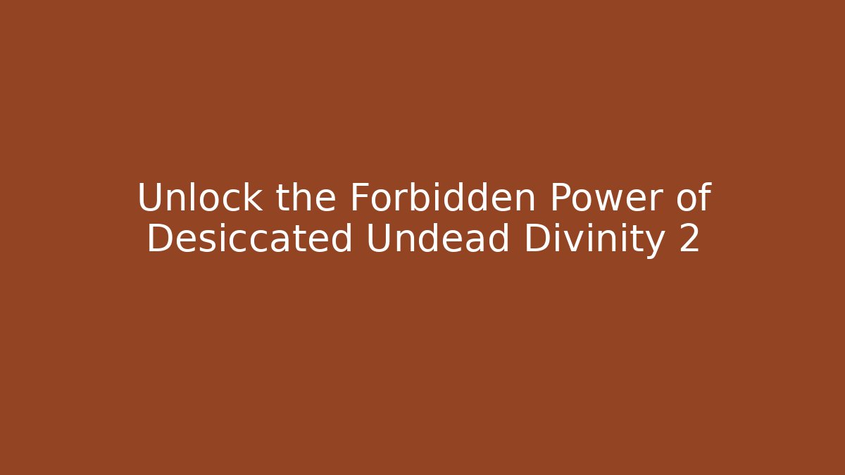 Unlock the Forbidden Power of Desiccated Undead Divinity 2