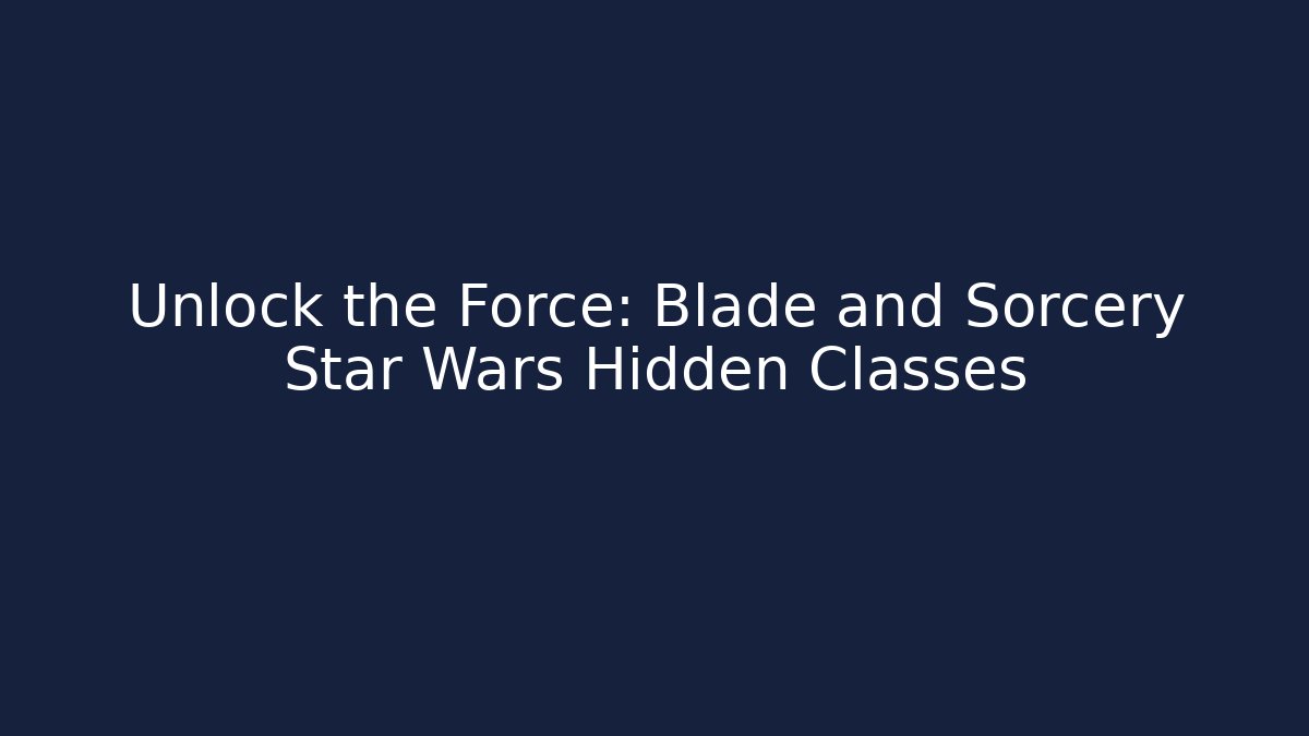 Unlock the Force: Blade and Sorcery Star Wars Hidden Classes