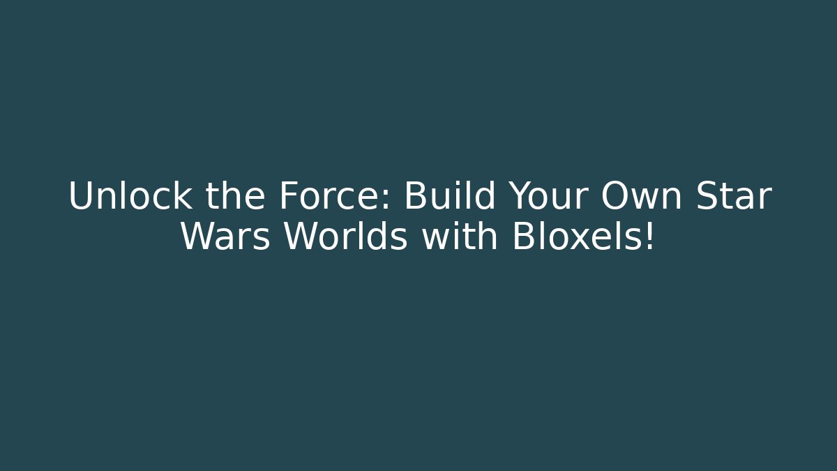 Unlock the Force: Build Your Own Star Wars Worlds with Bloxels!