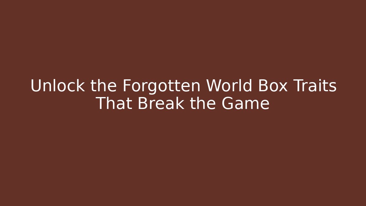 Unlock the Forgotten World Box Traits That Break the Game