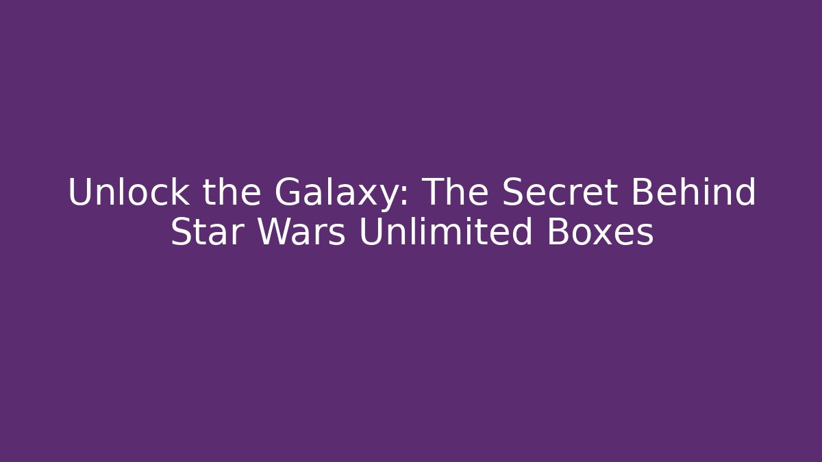 Unlock the Galaxy: The Secret Behind Star Wars Unlimited Boxes
