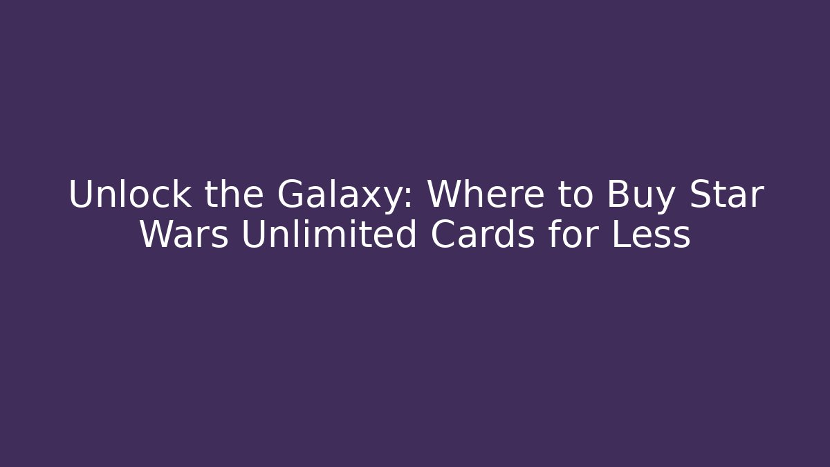 Unlock the Galaxy: Where to Buy Star Wars Unlimited Cards for Less