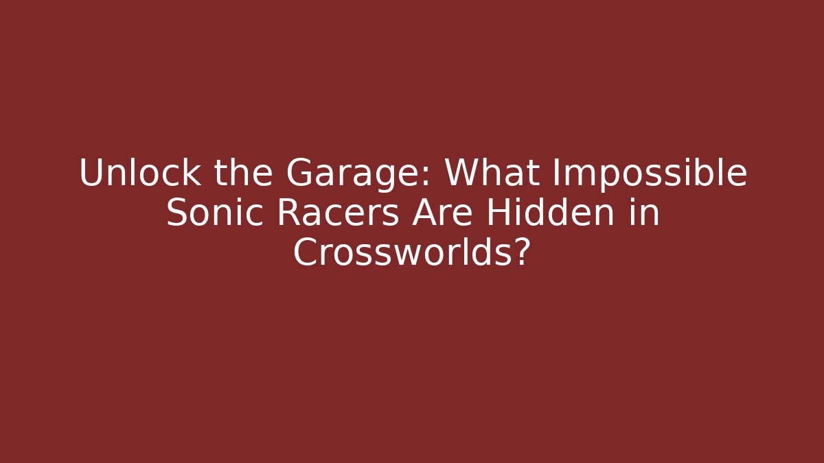 Unlock the Garage: What Impossible Sonic Racers Are Hidden in Crossworlds?