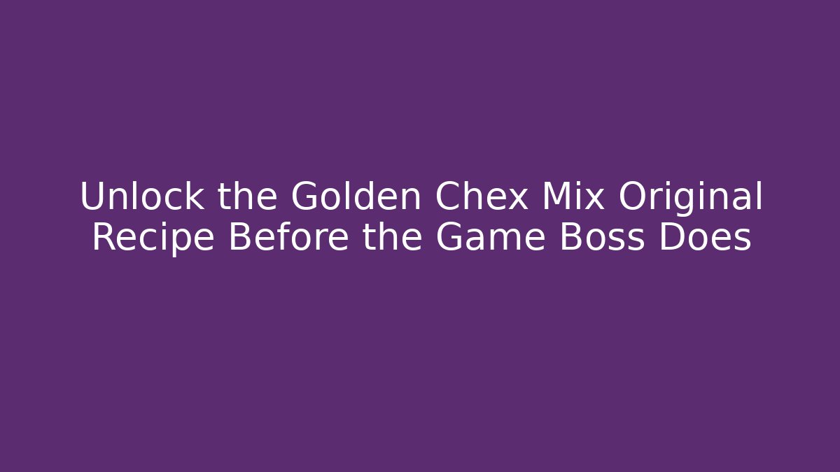 Unlock the Golden Chex Mix Original Recipe Before the Game Boss Does