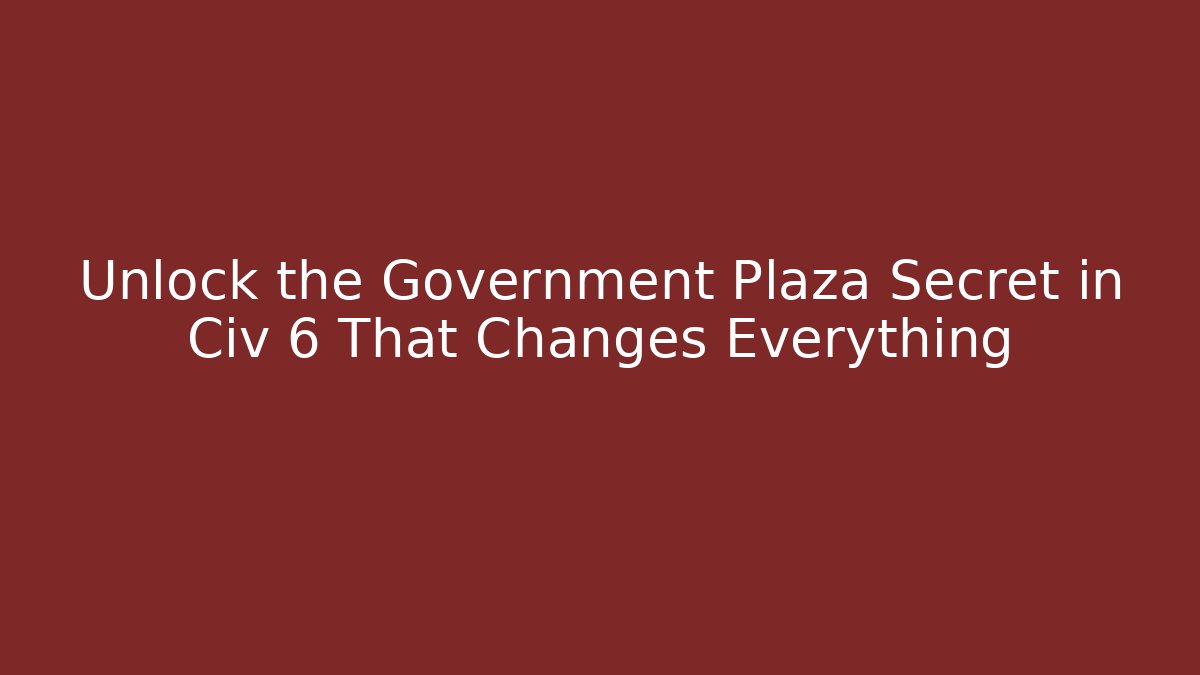 Unlock the Government Plaza Secret in Civ 6 That Changes Everything