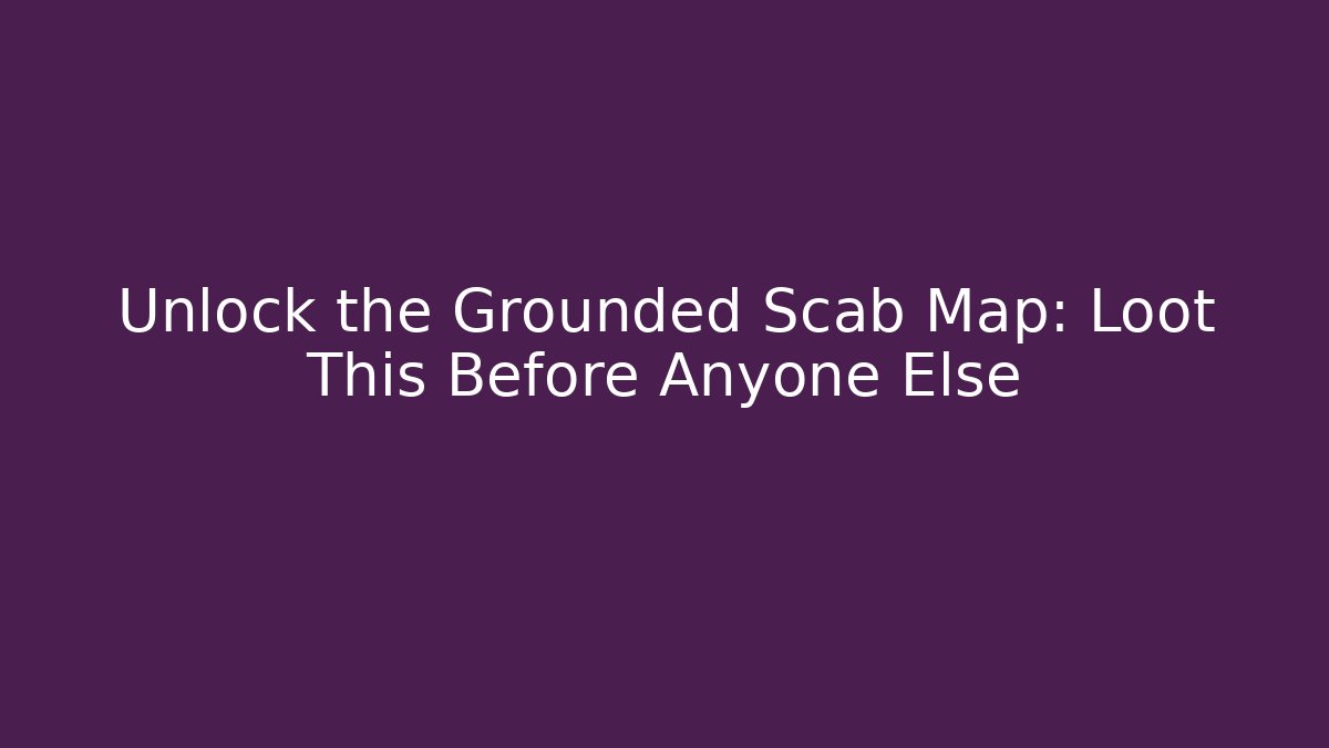 Unlock the Grounded Scab Map: Loot This Before Anyone Else