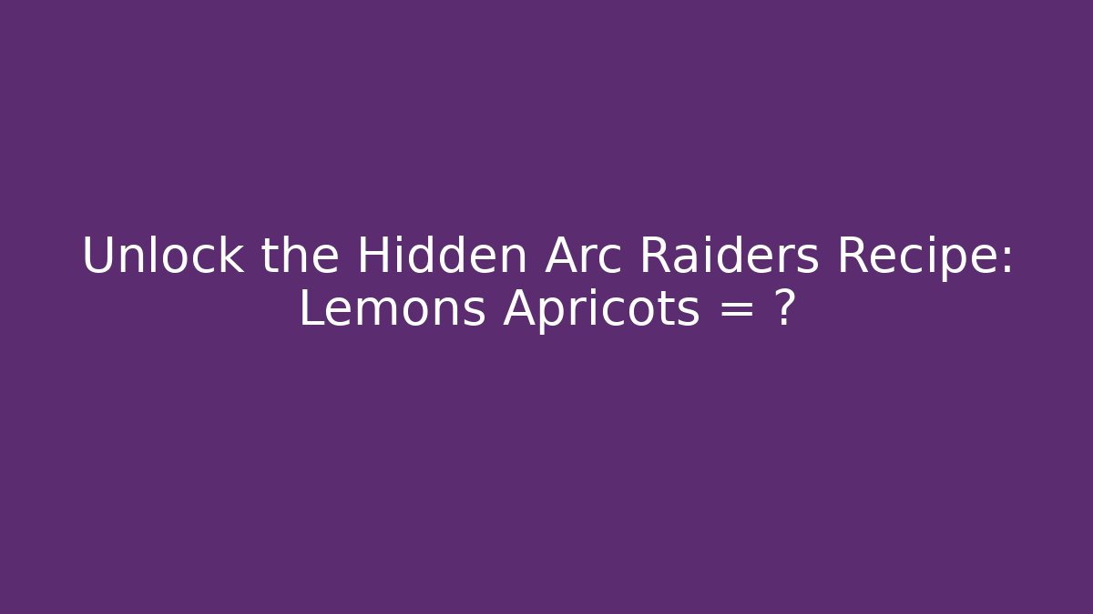 Unlock the Hidden Arc Raiders Recipe: Lemons + Apricots = ? - Andrea Zevedo