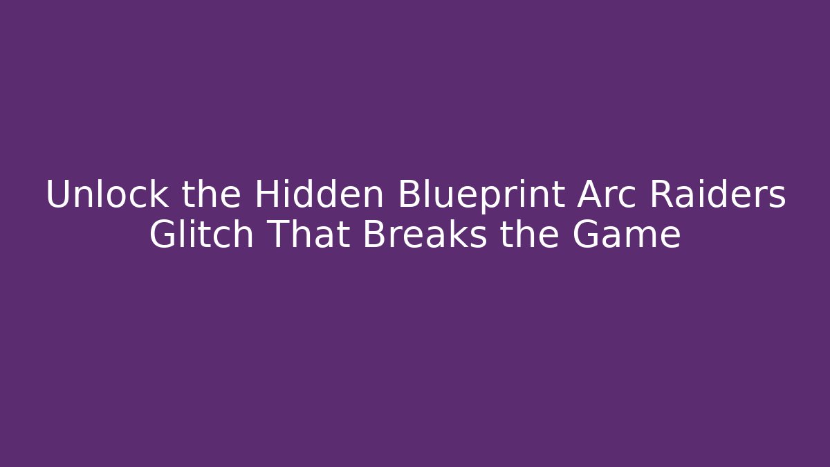 Unlock the Hidden Blueprint Arc Raiders Glitch That Breaks the Game
