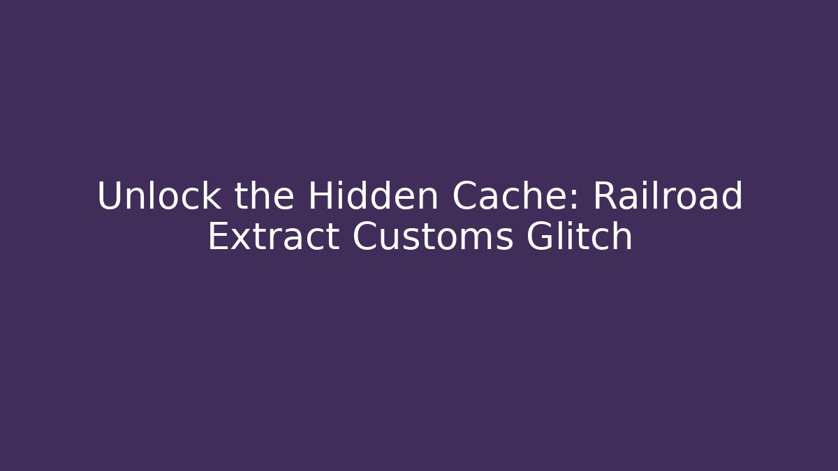 Unlock the Hidden Cache: Railroad Extract Customs Glitch