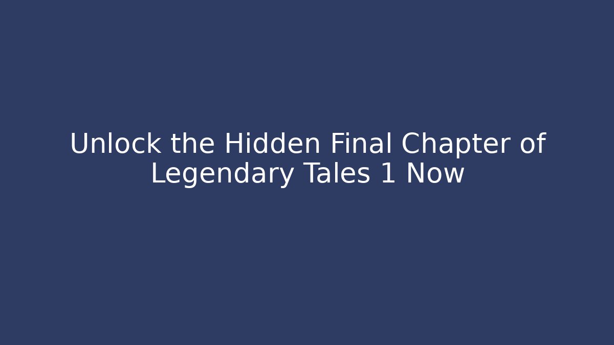 Unlock the Hidden Final Chapter of Legendary Tales 1 Now