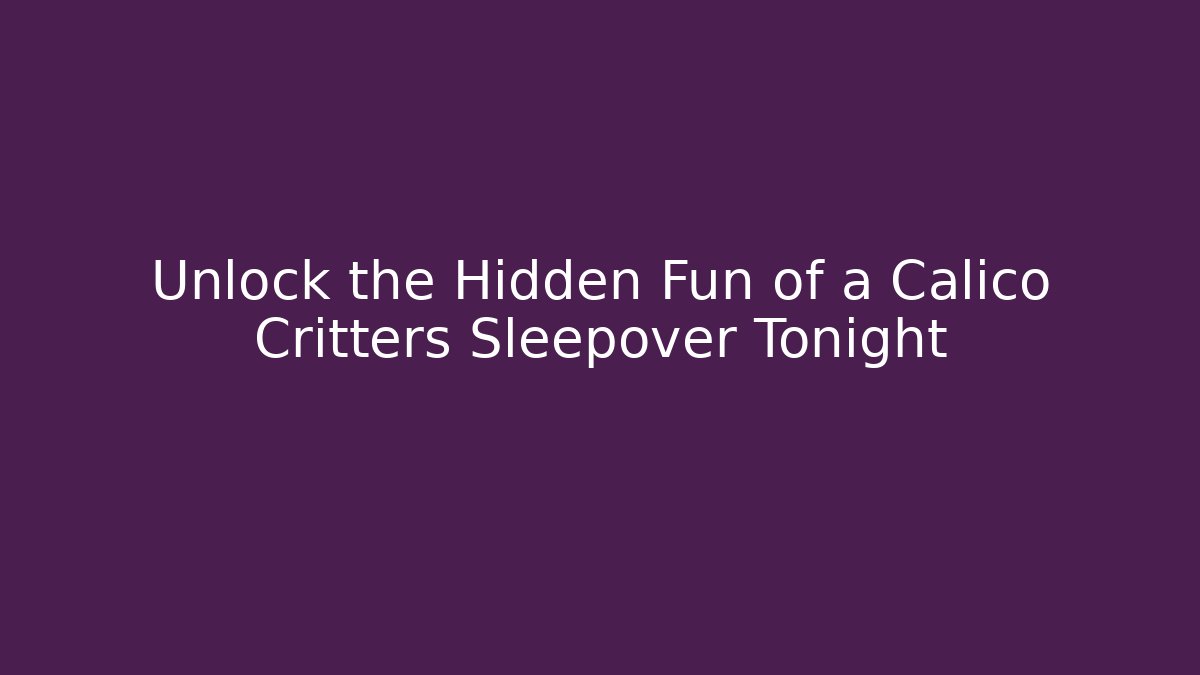 Unlock the Hidden Fun of a Calico Critters Sleepover Tonight
