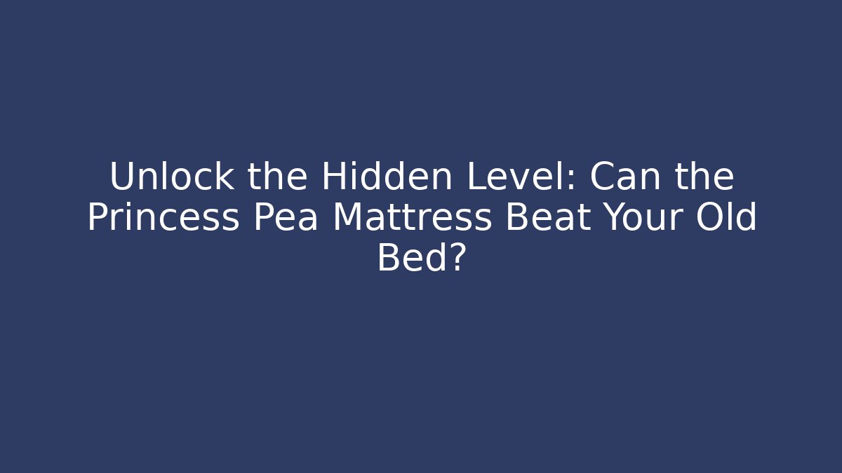 Unlock the Hidden Level: Can the Princess Pea Mattress Beat Your Old Bed?