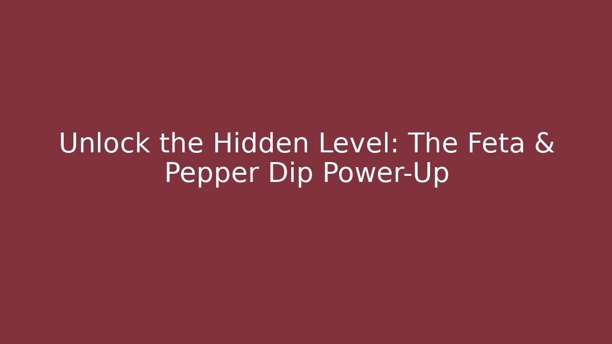 Unlock the Hidden Level: The Feta & Pepper Dip Power-Up