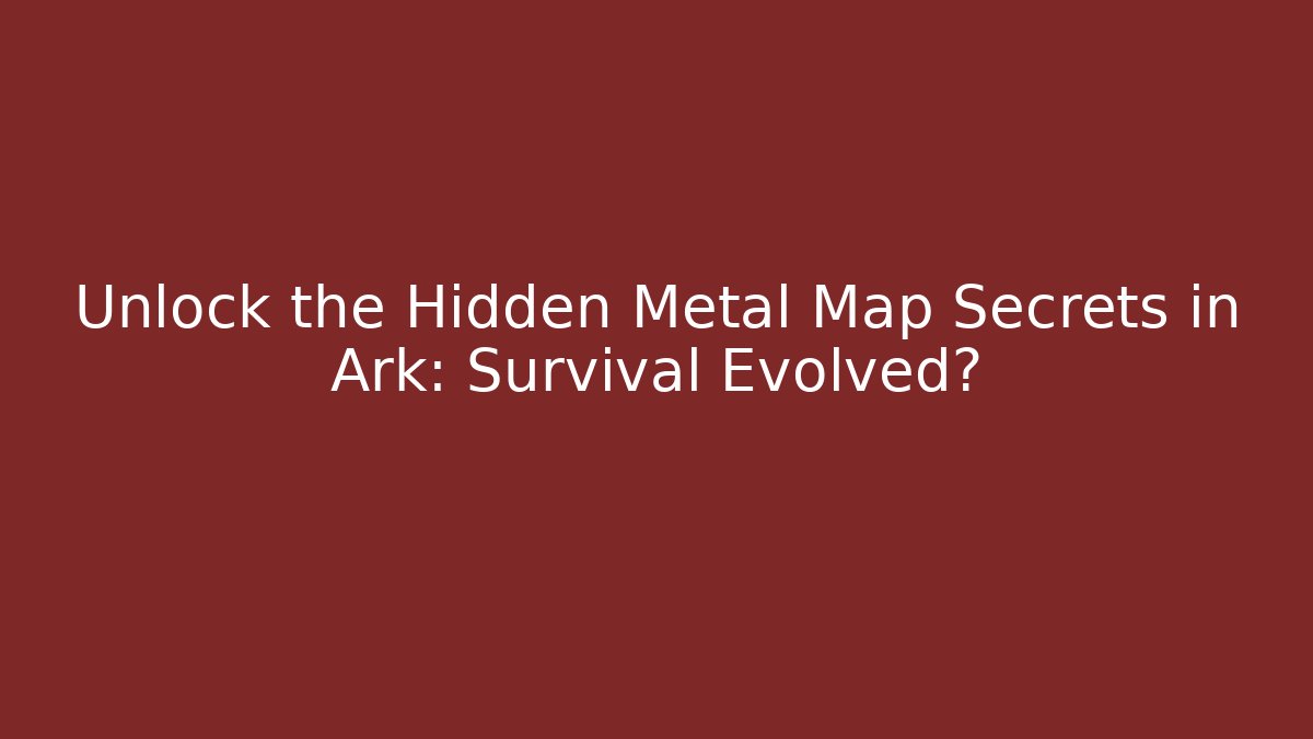 Unlock the Hidden Metal Map Secrets in Ark: Survival Evolved?