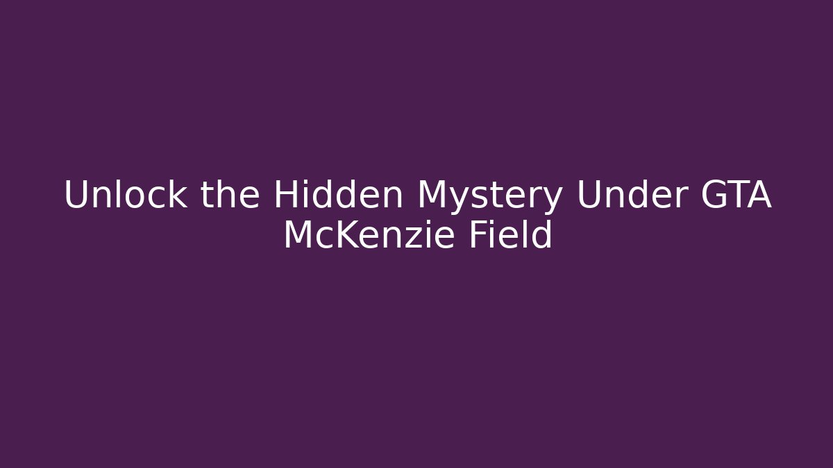 Unlock the Hidden Mystery Under GTA McKenzie Field