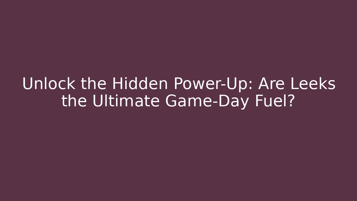 Unlock the Hidden Power-Up: Are Leeks the Ultimate Game-Day Fuel?
