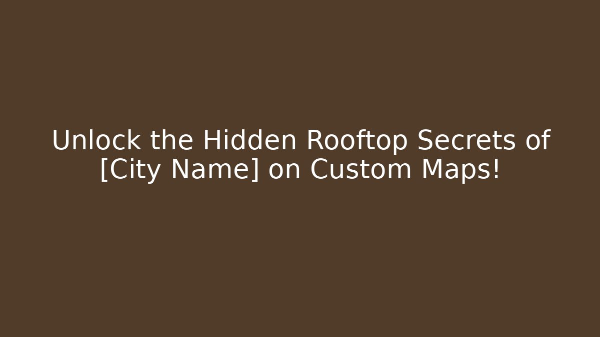Unlock the Hidden Rooftop Secrets of [City Name] on Custom Maps!