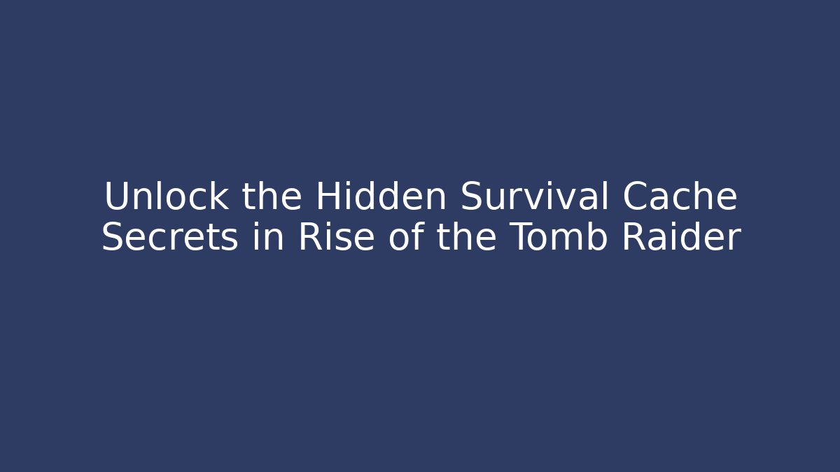 Unlock the Hidden Survival Cache Secrets in Rise of the Tomb Raider