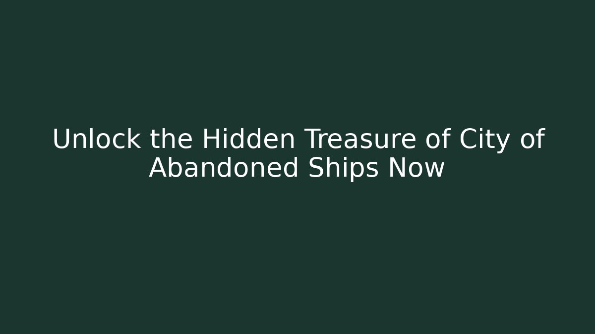 Unlock the Hidden Treasure of City of Abandoned Ships Now