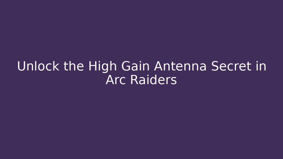 Unlock the High Gain Antenna Secret in Arc Raiders