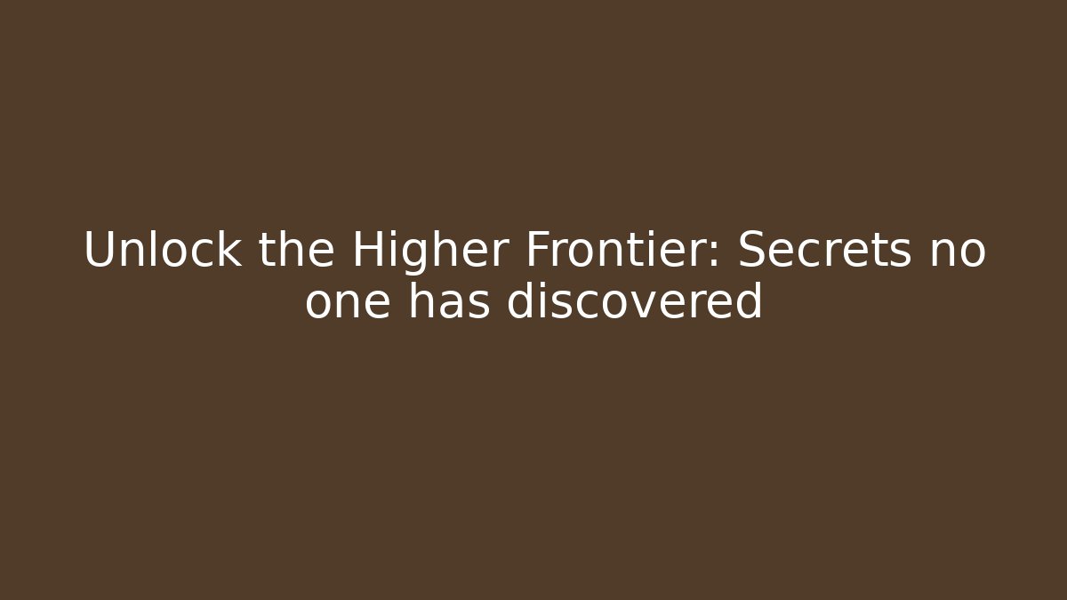 Unlock the Higher Frontier: Secrets no one has discovered