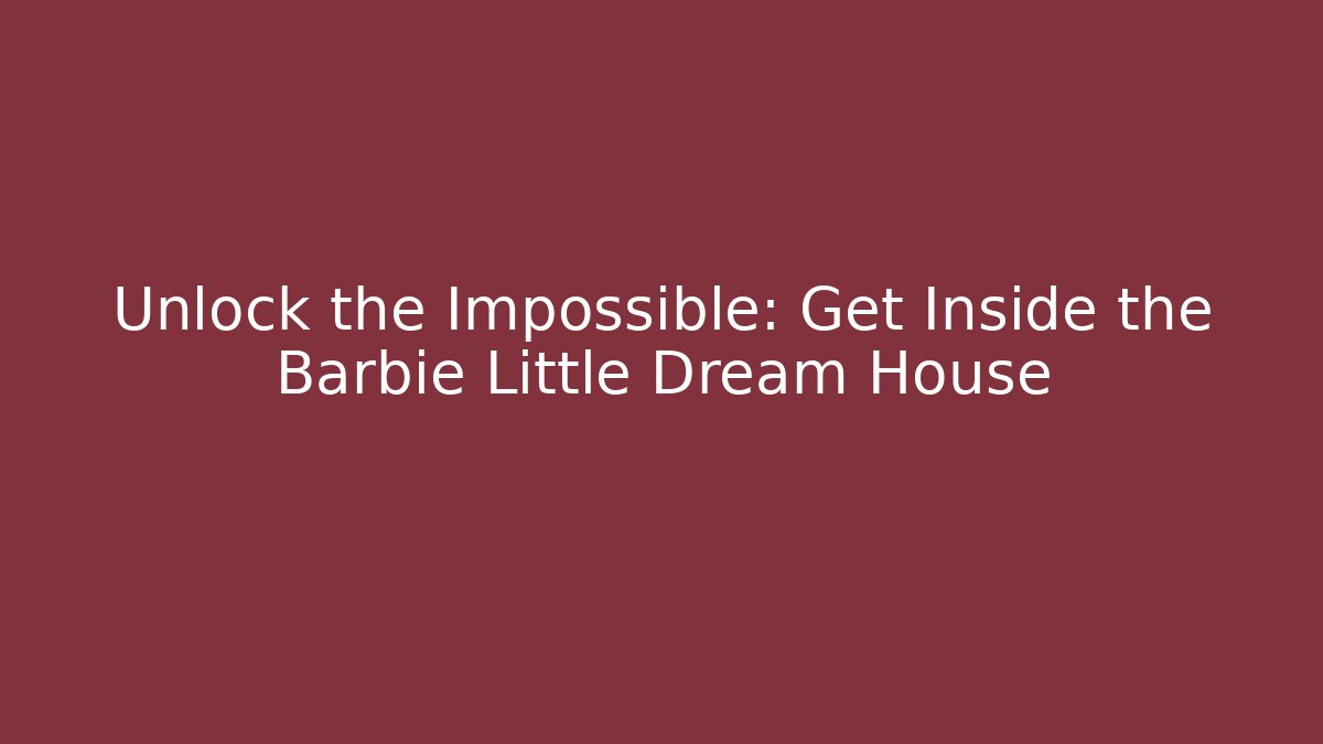 Unlock the Impossible: Get Inside the Barbie Little Dream House - Andrea Zevedo