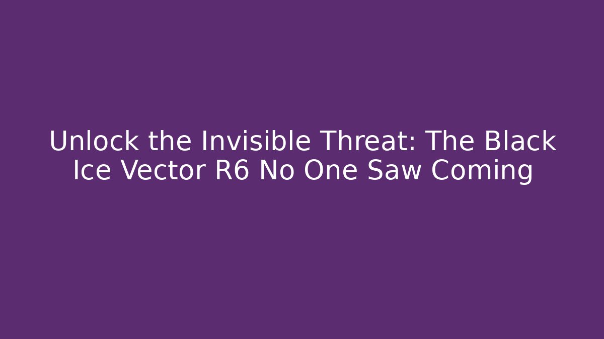 Unlock the Invisible Threat: The Black Ice Vector R6 No One Saw Coming