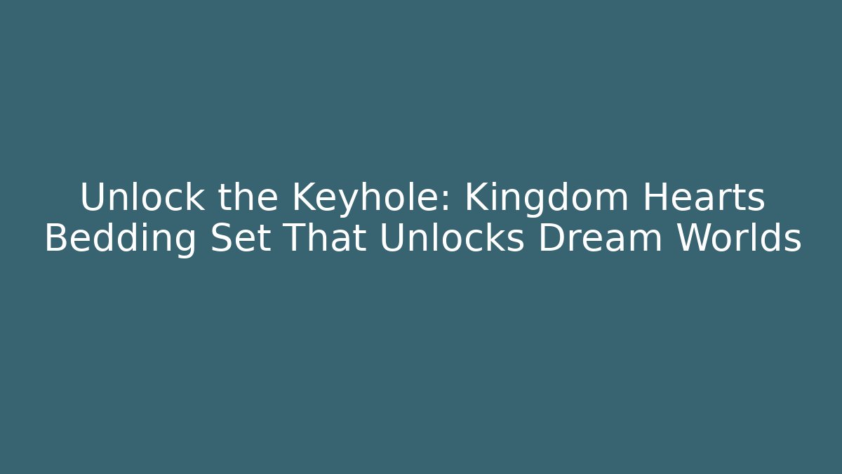 Unlock the Keyhole: Kingdom Hearts Bedding Set That Unlocks Dream Worlds