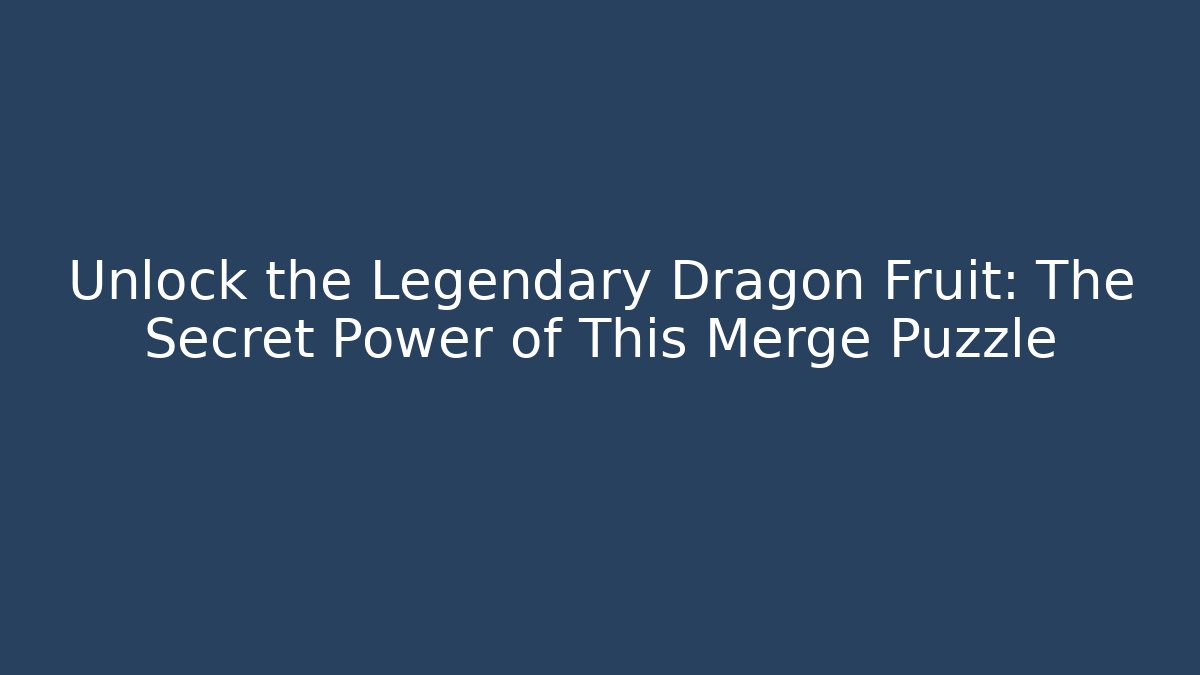 Unlock the Legendary Dragon Fruit: The Secret Power of This Merge Puzzle