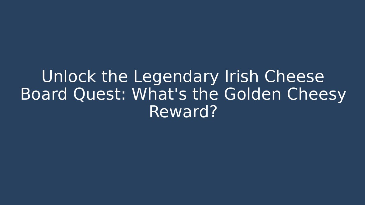 Unlock the Legendary Irish Cheese Board Quest: What’s the Golden Cheesy Reward?