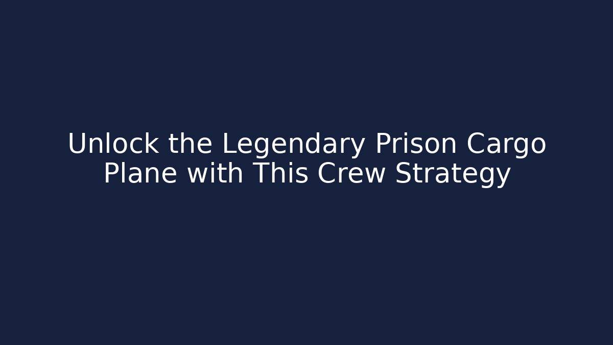 Unlock the Legendary Prison Cargo Plane with This Crew Strategy