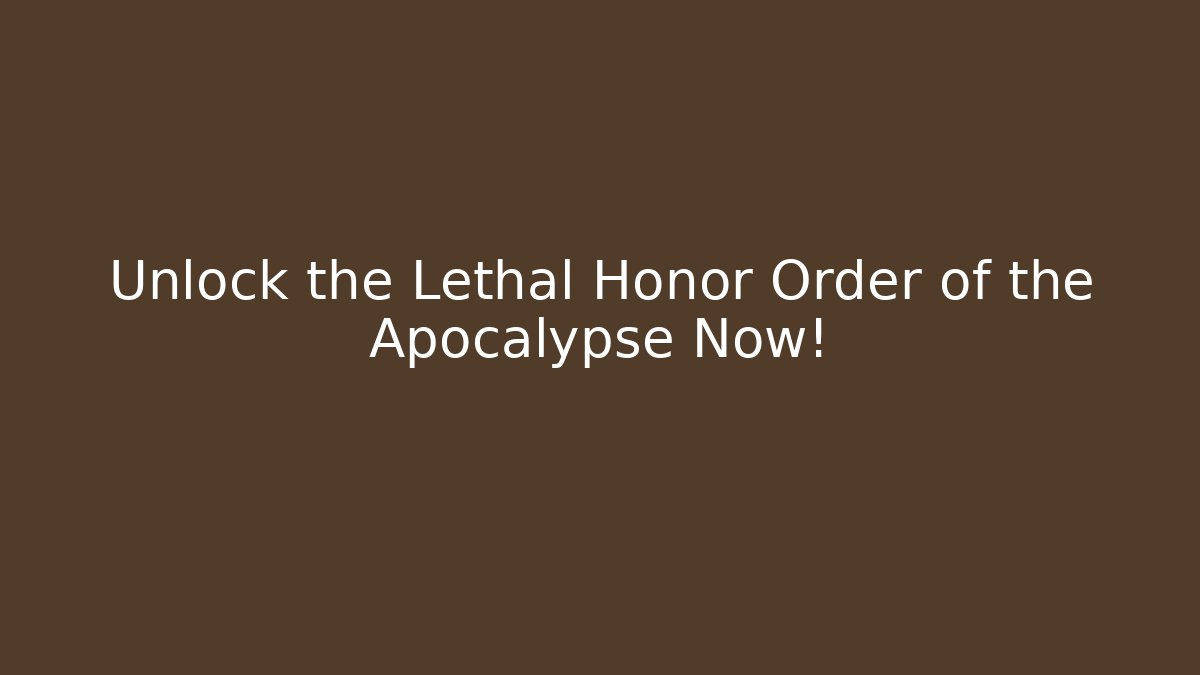 Unlock the Lethal Honor Order of the Apocalypse Now!